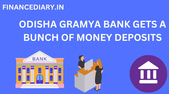 ODISHA GRAMYA BANK GETS A BUNCH OF MONEY DEPOSITS